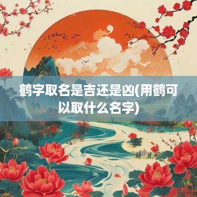 鹤字取名是吉还是凶(用鹤可以取什么名字)