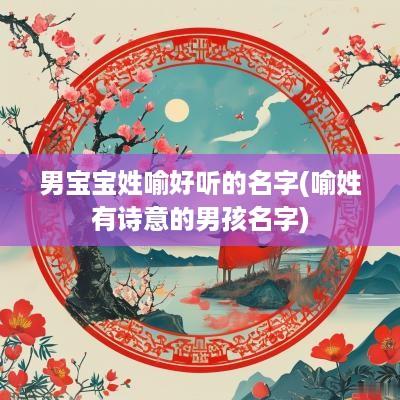男宝宝姓喻好听的名字(喻姓有诗意的男孩名字)