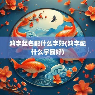 鸿字起名配什么字好(鸿字配什么字最好)