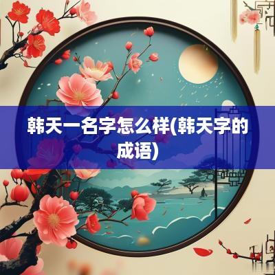韩天一名字怎么样(韩天字的成语)