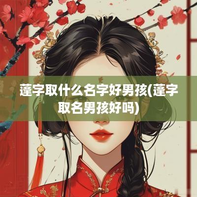 蓬字取什么名字好男孩(蓬字取名男孩好吗)