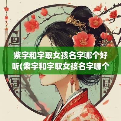 紫字和字取女孩名字哪个好听(紫字和字取女孩名字哪个好一点)