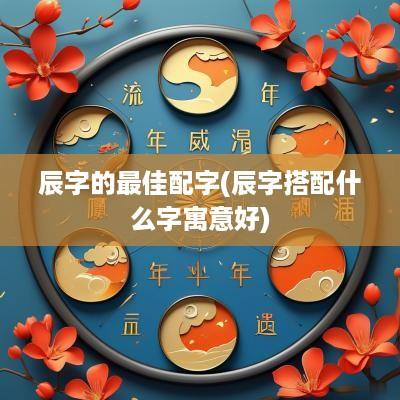辰字的最佳配字(辰字搭配什么字寓意好)