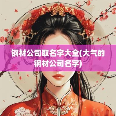 钢材公司取名字大全(大气的钢材公司名字)