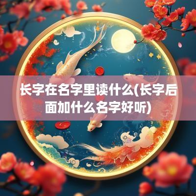 长字在名字里读什么(长字后面加什么名字好听)