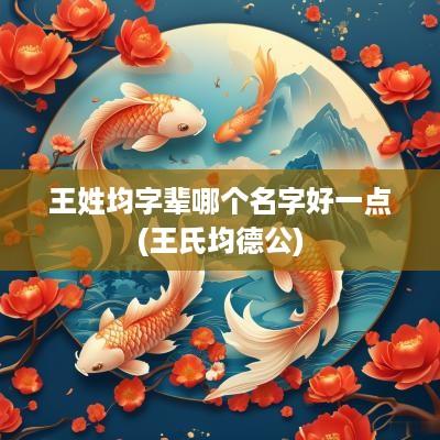 王姓均字辈哪个名字好一点(王氏均德公)
