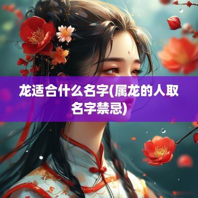 龙适合什么名字(属龙的人取名字禁忌)