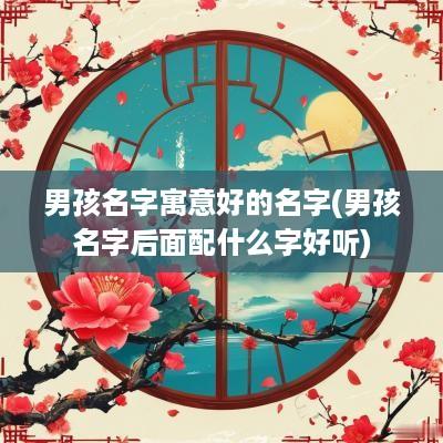 男孩名字寓意好的名字(男孩名字后面配什么字好听)