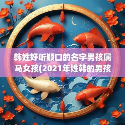 韩姓好听顺口的名字男孩属马女孩(2025年姓韩的男孩起什么名字好)