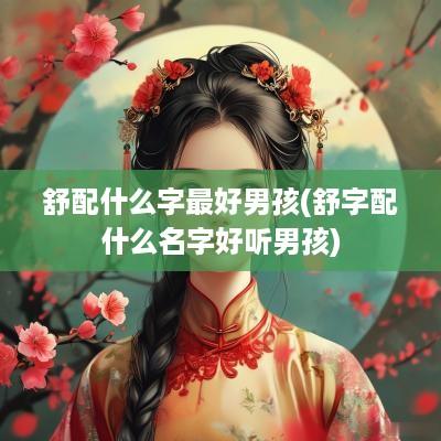 舒配什么字最好男孩(舒字配什么名字好听男孩)