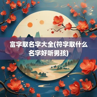 富字取名字大全(符字取什么名字好听男孩)