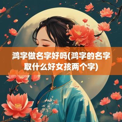 鸿字做名字好吗(鸿字的名字取什么好女孩两个字)