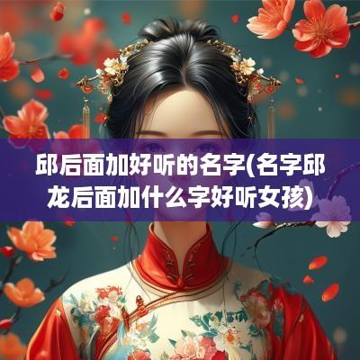 邱后面加好听的名字(名字邱龙后面加什么字好听女孩)
