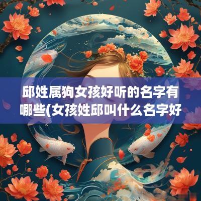 邱姓属狗女孩好听的名字有哪些(女孩姓邱叫什么名字好)