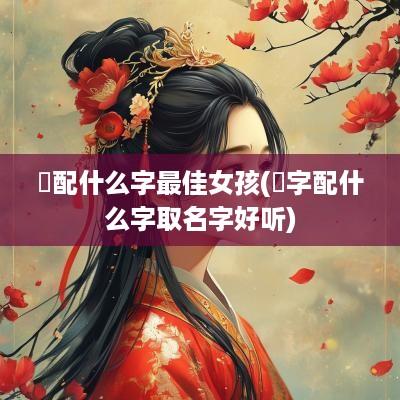 赟配什么字最佳女孩(赟字配什么字取名字好听)