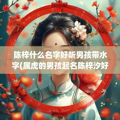 陈梓什么名字好听男孩带水字(属虎的男孩起名陈梓汐好吗)