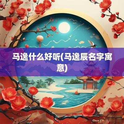 马逸什么好听(马逸辰名字寓意)