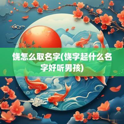 饶怎么取名字(饶字起什么名字好听男孩)