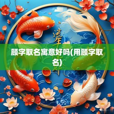 顾字取名寓意好吗(用顾字取名)