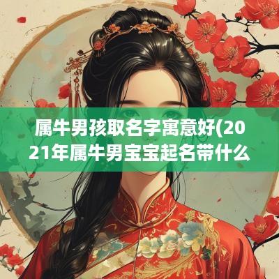 属牛男孩取名字寓意好(2025年属牛男宝宝起名带什么字寓意好)