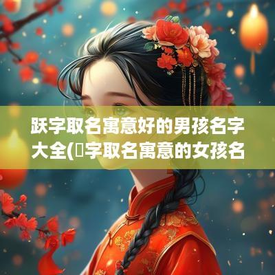 跃字取名寓意好的男孩名字大全(玥字取名寓意的女孩名字)