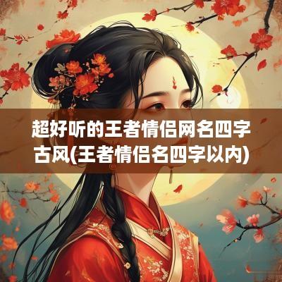 超好听的王者情侣网名四字古风(王者情侣名四字以内)