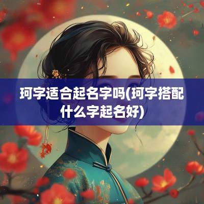 珂字适合起名字吗(珂字搭配什么字起名好)