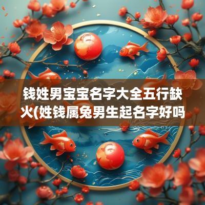 钱姓男宝宝名字大全五行缺火(姓钱属兔男生起名字好吗怎么起)