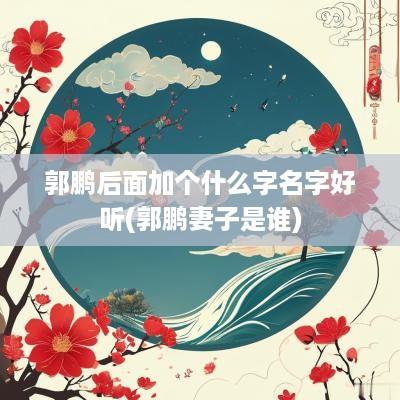 郭鹏后面加个什么字名字好听(郭鹏妻子是谁)
