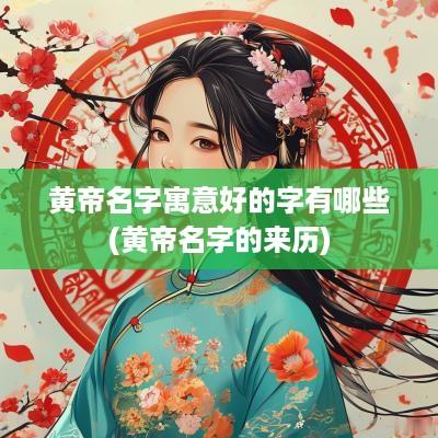 黄帝名字寓意好的字有哪些(黄帝名字的来历)
