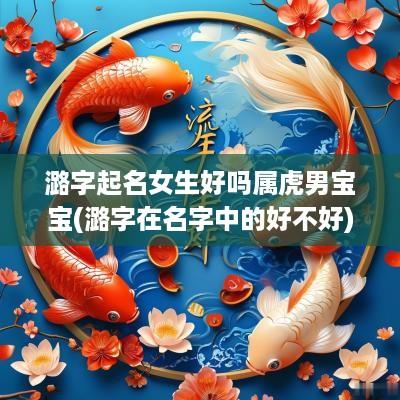 潞字起名女生好吗属虎男宝宝(潞字在名字中的好不好)