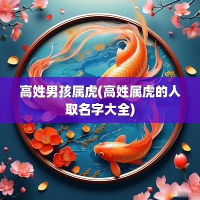高姓男孩属虎(高姓属虎的人取名字大全)