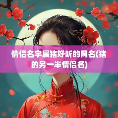 情侣名字属猪好听的网名(猪的另一半情侣名)