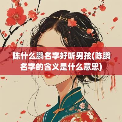 陈什么鹏名字好听男孩(陈鹏名字的含义是什么意思)