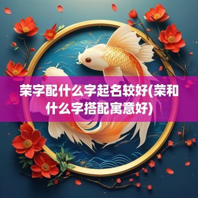荣字配什么字起名较好(荣和什么字搭配寓意好)