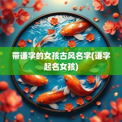 带谦字的女孩古风名字(谦字起名女孩)