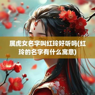 属虎女名字叫红玲好听吗(红玲的名字有什么寓意)