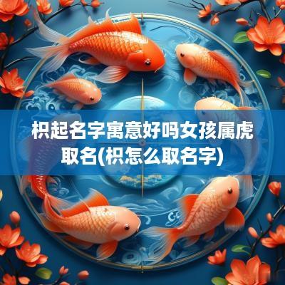 枳起名字寓意好吗女孩属虎取名(枳怎么取名字)