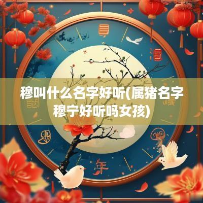 穆叫什么名字好听(属猪名字穆宁好听吗女孩)