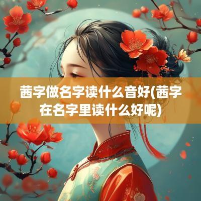茜字做名字读什么音好(茜字在名字里读什么好呢)