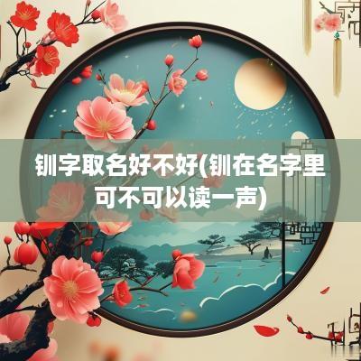 钏字取名好不好(钏在名字里可不可以读一声)