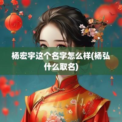杨宏宇这个名字怎么样(杨弘什么取名)