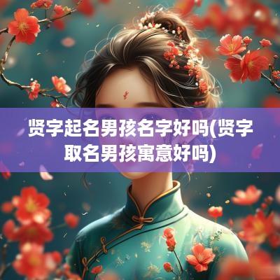 贤字起名男孩名字好吗(贤字取名男孩寓意好吗)