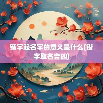 锴字起名字的意义是什么(锴字取名吉凶)