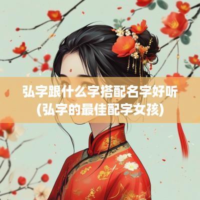 弘字跟什么字搭配名字好听(弘字的最佳配字女孩)