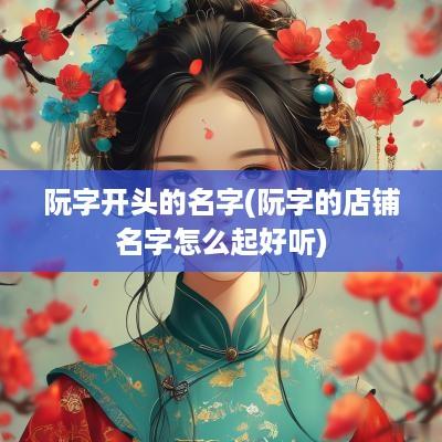 阮字开头的名字(阮字的店铺名字怎么起好听)