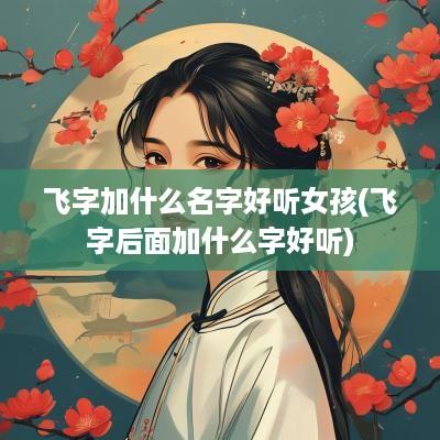 飞字加什么名字好听女孩(飞字后面加什么字好听)