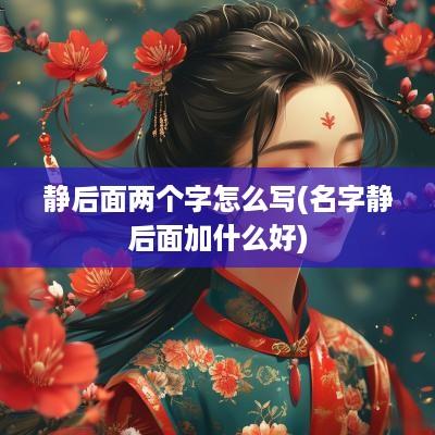 静后面两个字怎么写(名字静后面加什么好)