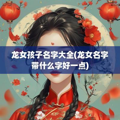 龙女孩子名字大全(龙女名字带什么字好一点)