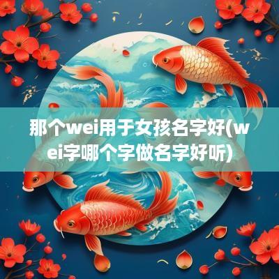 那个wei用于女孩名字好(wei字哪个字做名字好听)